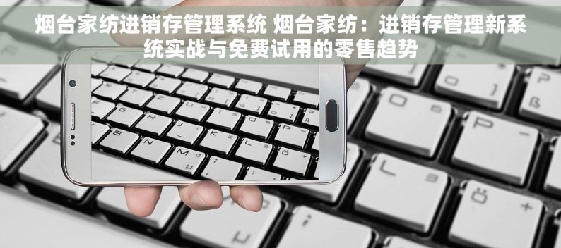 烟台家纺进销存管理系统 烟台家纺：进销存管理新系统实战与免费试用的零售趋势