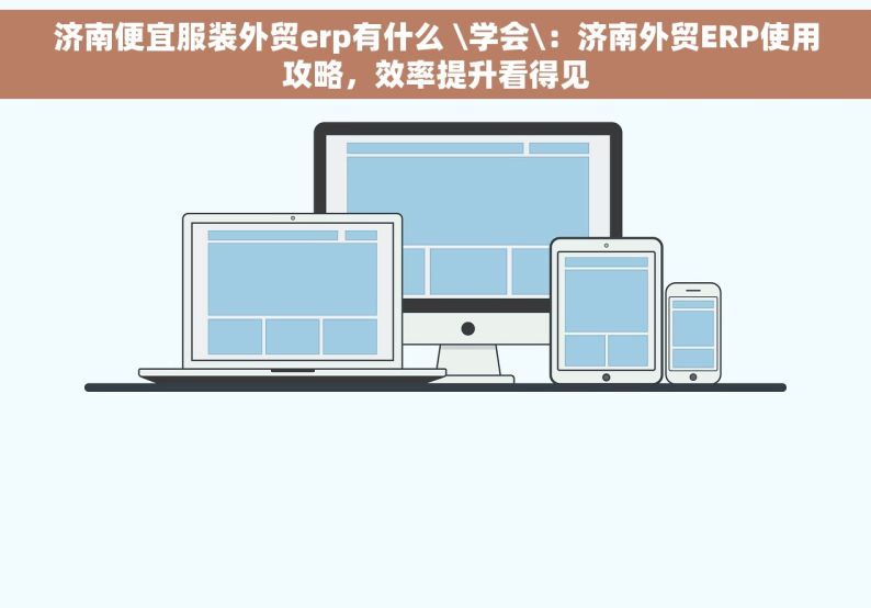 济南便宜服装外贸erp有什么 \学会\：济南外贸ERP使用攻略，效率提升看得见