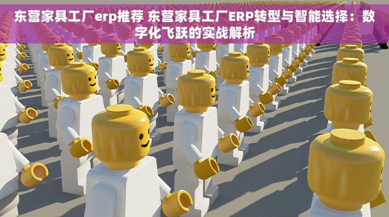 东营家具工厂erp推荐 东营家具工厂ERP转型与智能选择：数字化飞跃的实战解析