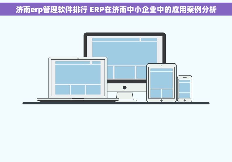 济南erp管理软件排行 ERP在济南中小企业中的应用案例分析