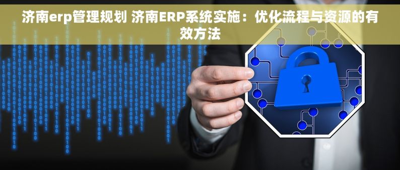 济南erp管理规划 济南ERP系统实施：优化流程与资源的有效方法