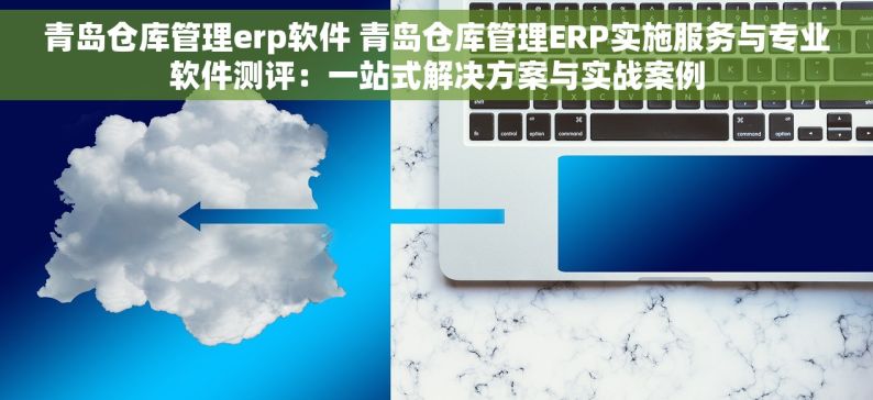 青岛仓库管理erp软件 青岛仓库管理ERP实施服务与专业软件测评：一站式解决方案与实战案例