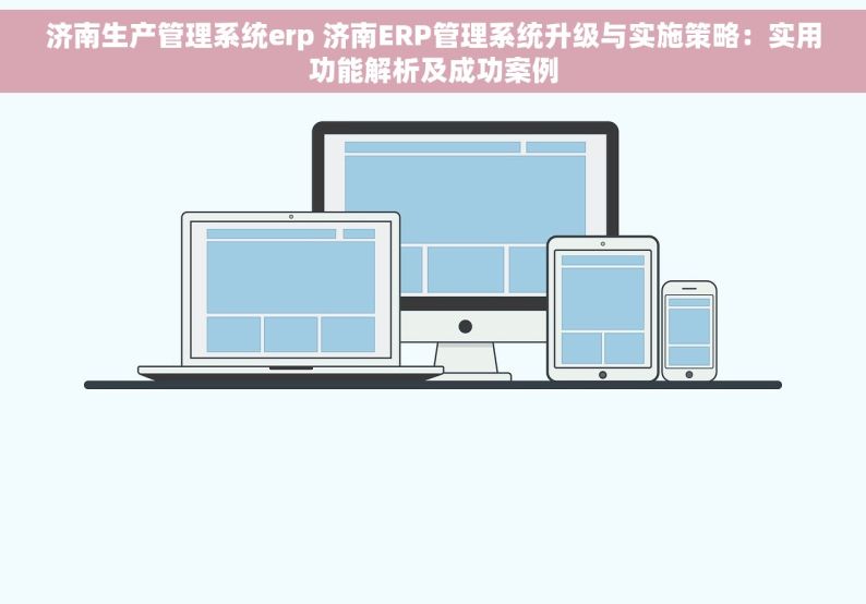 济南生产管理系统erp 济南ERP管理系统升级与实施策略：实用功能解析及成功案例