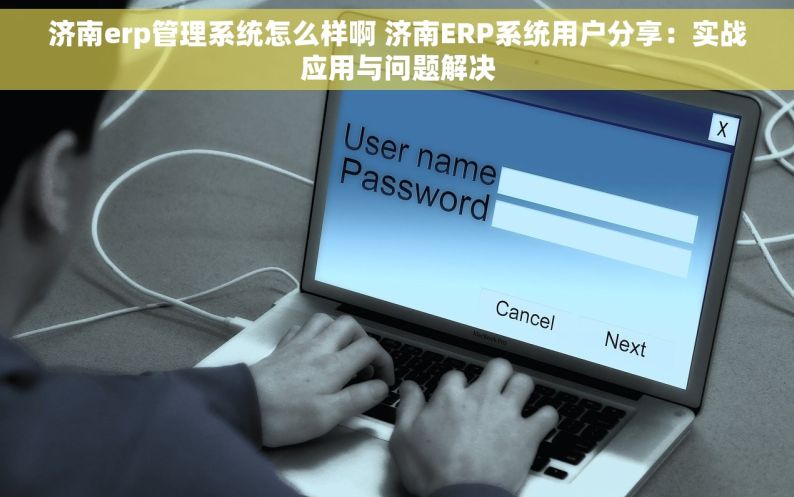 济南erp管理系统怎么样啊 济南ERP系统用户分享：实战应用与问题解决