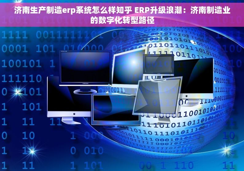 济南生产制造erp系统怎么样知乎 ERP升级浪潮：济南制造业的数字化转型路径