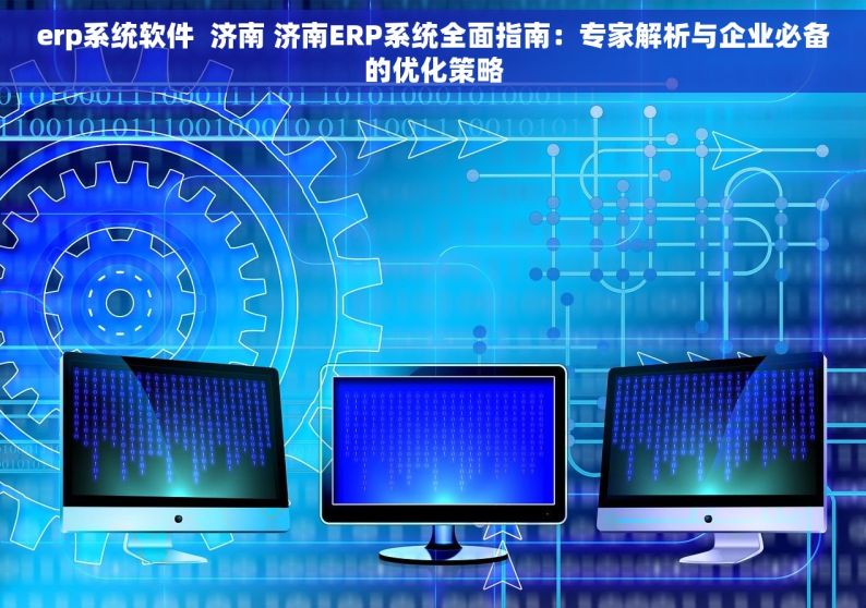 erp系统软件  济南 济南ERP系统全面指南：专家解析与企业必备的优化策略