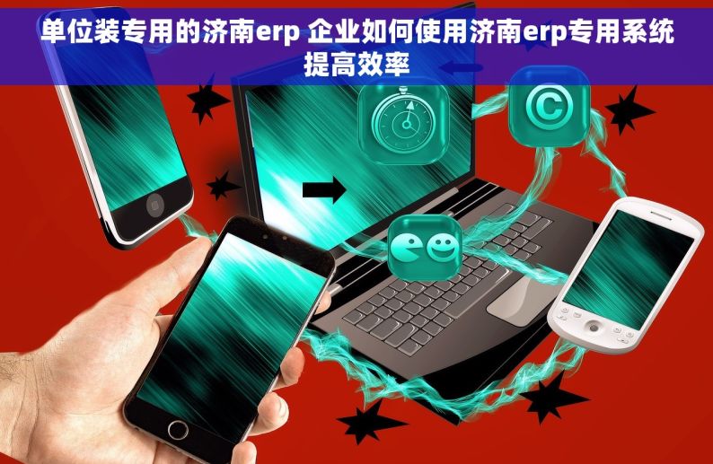 单位装专用的济南erp 企业如何使用济南erp专用系统提高效率