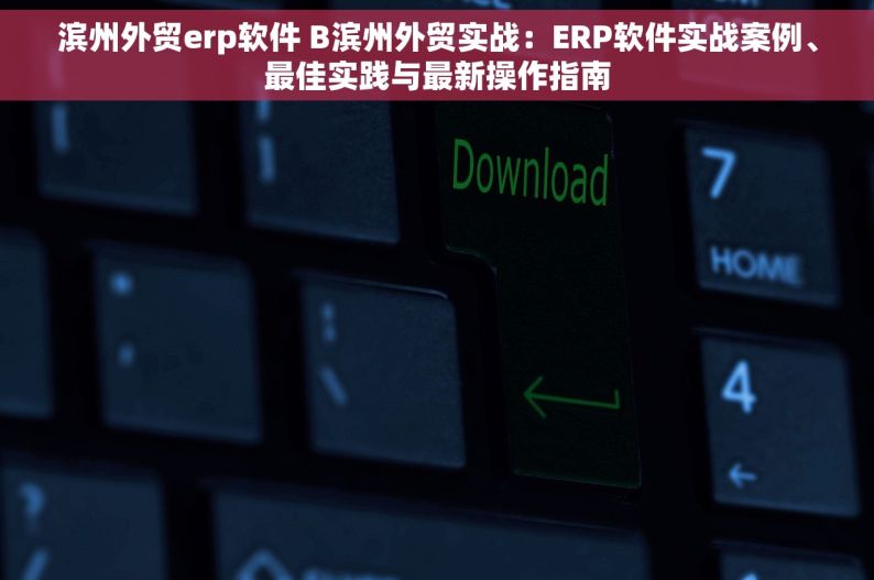 滨州外贸erp软件 B滨州外贸实战：ERP软件实战案例、最佳实践与最新操作指南