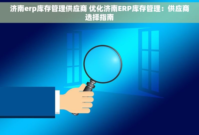 济南erp库存管理供应商 优化济南ERP库存管理：供应商选择指南