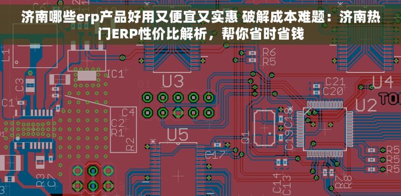 济南哪些erp产品好用又便宜又实惠 破解成本难题：济南热门ERP性价比解析，帮你省时省钱