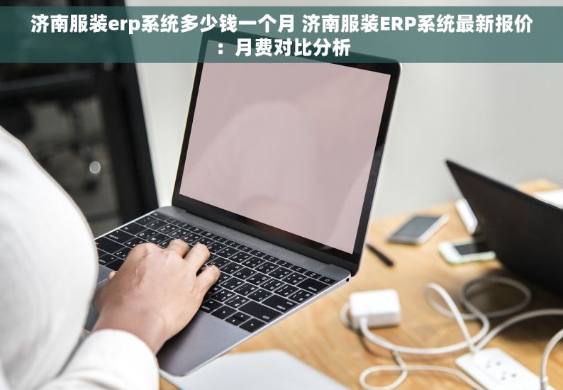 济南服装erp系统多少钱一个月 济南服装ERP系统最新报价：月费对比分析