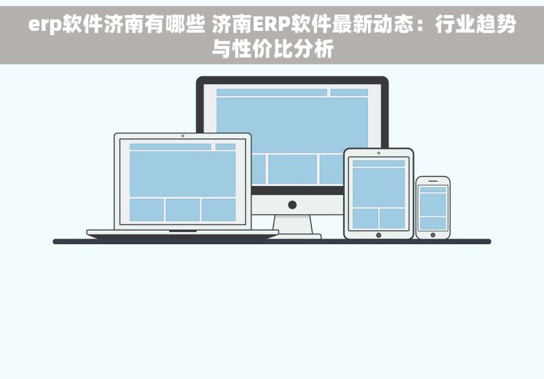 erp软件济南有哪些 济南ERP软件最新动态：行业趋势与性价比分析