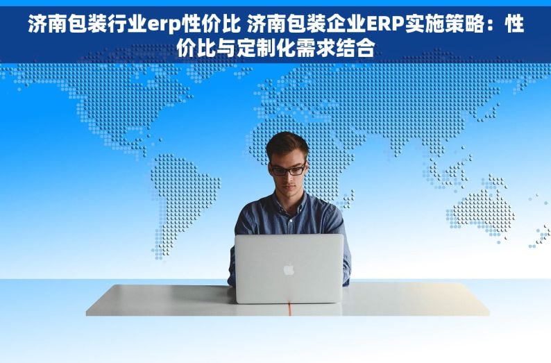 济南包装行业erp性价比 济南包装企业ERP实施策略：性价比与定制化需求结合