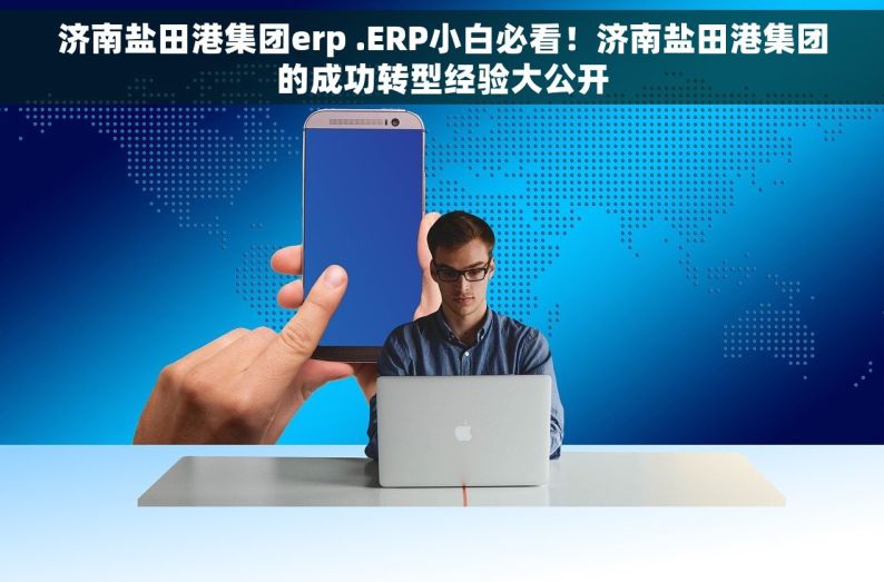 济南盐田港集团erp .ERP小白必看！济南盐田港集团的成功转型经验大公开