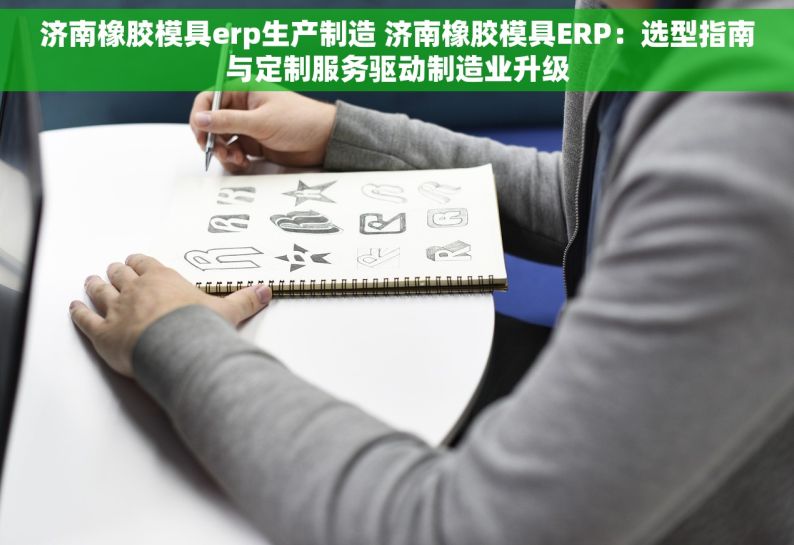 济南橡胶模具erp生产制造 济南橡胶模具ERP：选型指南与定制服务驱动制造业升级