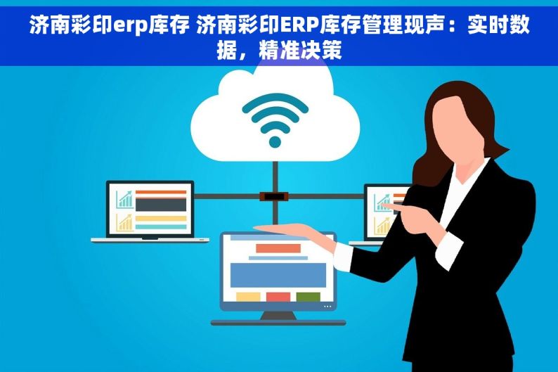 济南彩印erp库存 济南彩印ERP库存管理现声：实时数据，精准决策