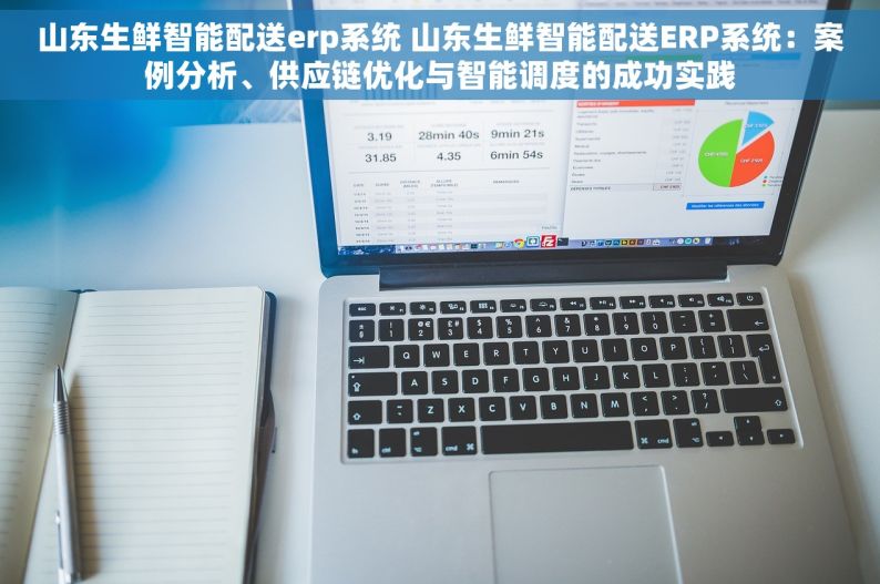 山东生鲜智能配送erp系统 山东生鲜智能配送ERP系统：案例分析、供应链优化与智能调度的成功实践