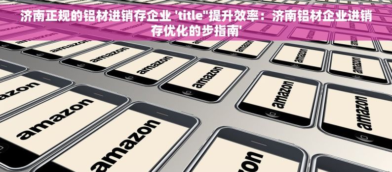 济南正规的铝材进销存企业 'title''提升效率：济南铝材企业进销存优化的步指南'