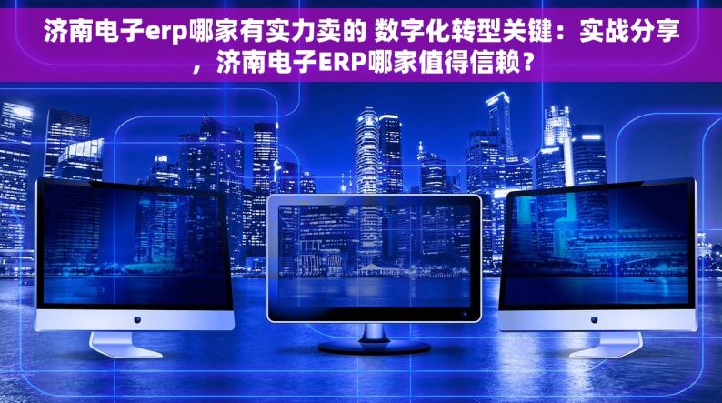 济南电子erp哪家有实力卖的 数字化转型关键：实战分享，济南电子ERP哪家值得信赖？