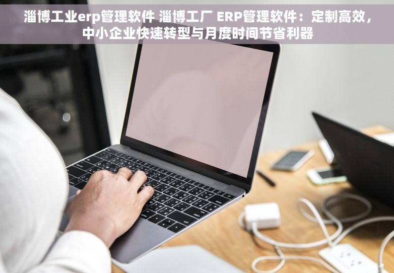 淄博工业erp管理软件 淄博工厂 ERP管理软件：定制高效，中小企业快速转型与月度时间节省利器