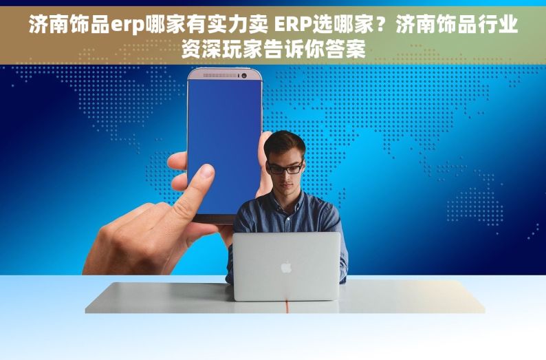 济南饰品erp哪家有实力卖 ERP选哪家？济南饰品行业资深玩家告诉你答案