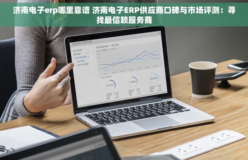 济南电子erp哪里靠谱 济南电子ERP供应商口碑与市场评测：寻找最信赖服务商