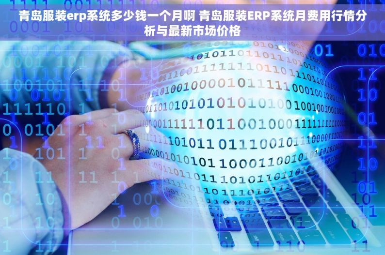 青岛服装erp系统多少钱一个月啊 青岛服装ERP系统月费用行情分析与最新市场价格