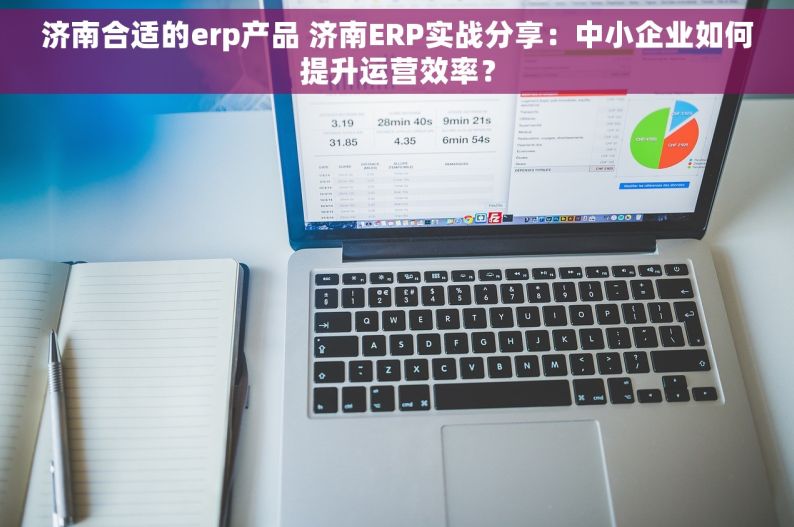 济南合适的erp产品 济南ERP实战分享：中小企业如何提升运营效率？