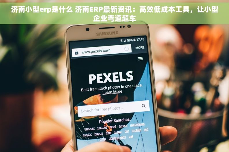 济南小型erp是什么 济南ERP最新资讯：高效低成本工具，让小型企业弯道超车