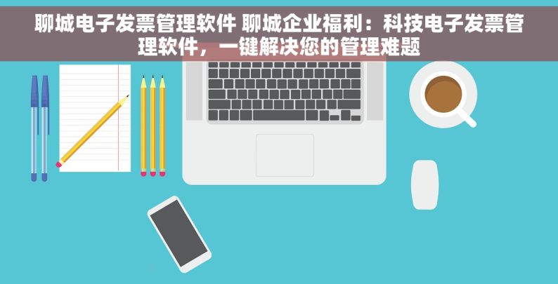 聊城电子发票管理软件 聊城企业福利：科技电子发票管理软件，一键解决您的管理难题