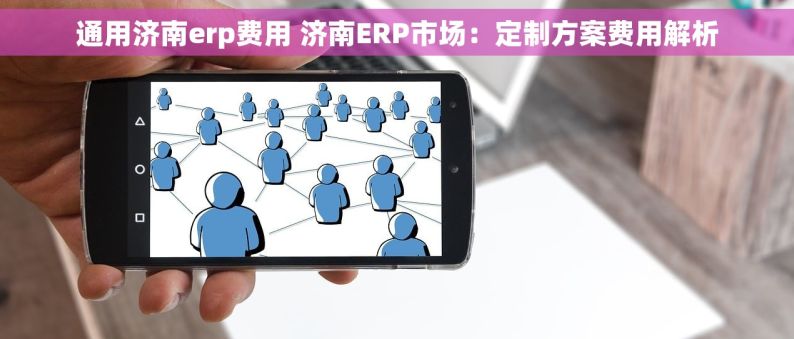 通用济南erp费用 济南ERP市场：定制方案费用解析