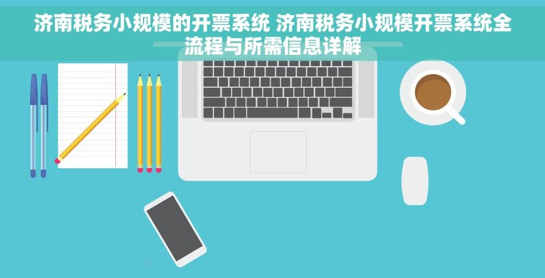 济南税务小规模的开票系统 济南税务小规模开票系统全流程与所需信息详解