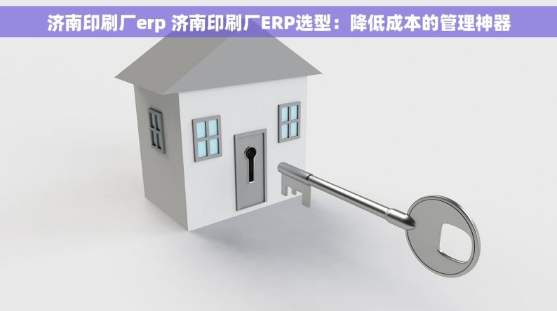 济南印刷厂erp 济南印刷厂ERP选型：降低成本的管理神器