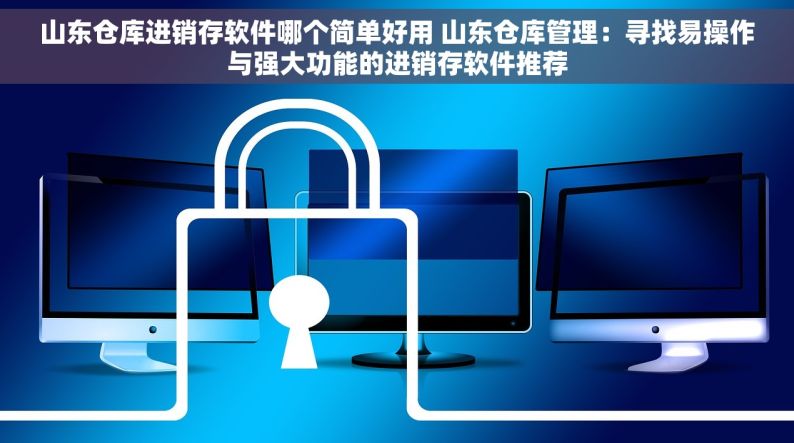 山东仓库进销存软件哪个简单好用 山东仓库管理：寻找易操作与强大功能的进销存软件推荐