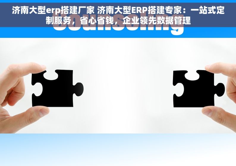 济南大型erp搭建厂家 济南大型ERP搭建专家：一站式定制服务，省心省钱，企业领先数据管理