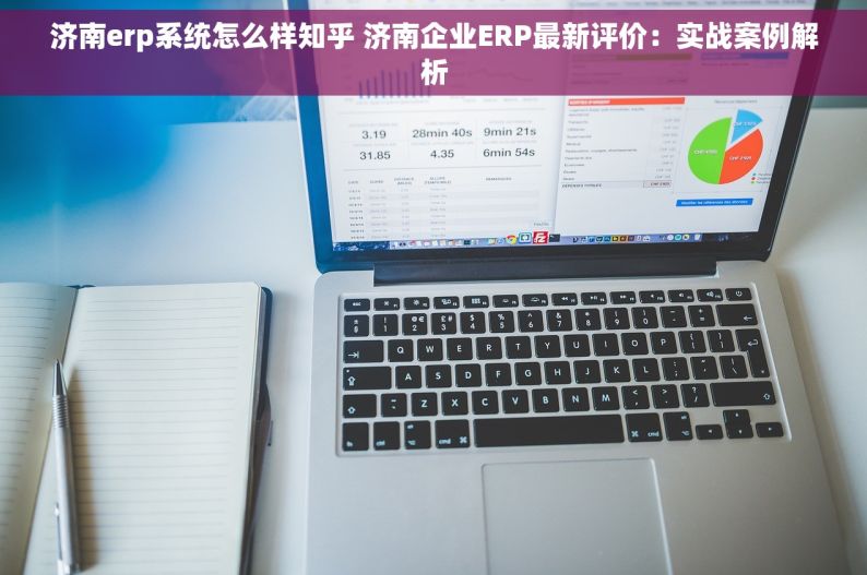 济南erp系统怎么样知乎 济南企业ERP最新评价：实战案例解析