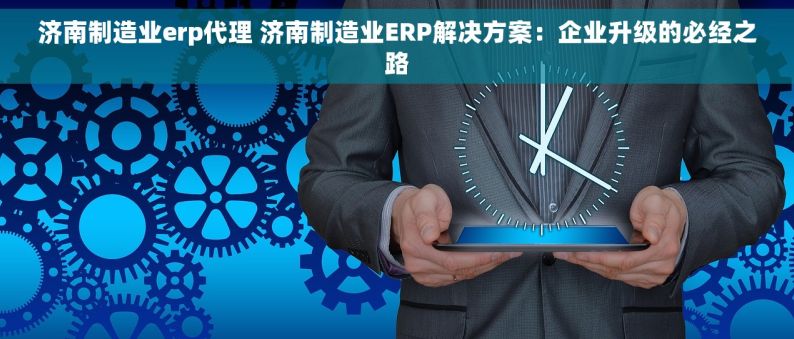 济南制造业erp代理 济南制造业ERP解决方案：企业升级的必经之路