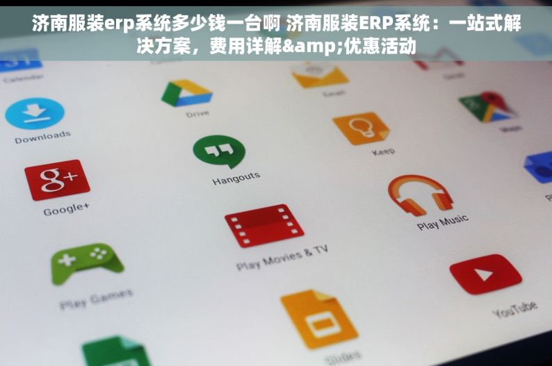 济南服装erp系统多少钱一台啊 济南服装ERP系统：一站式解决方案，费用详解&优惠活动