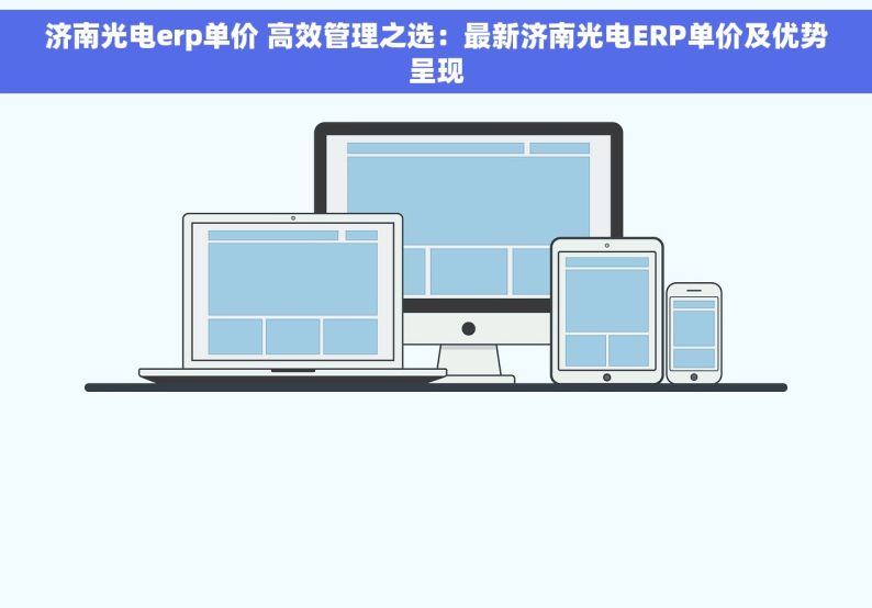 济南光电erp单价 高效管理之选：最新济南光电ERP单价及优势呈现