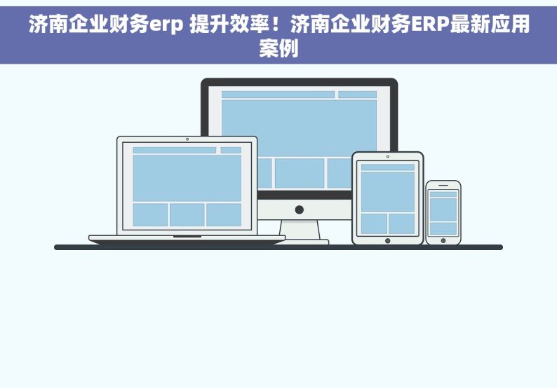 济南企业财务erp 提升效率！济南企业财务ERP最新应用案例