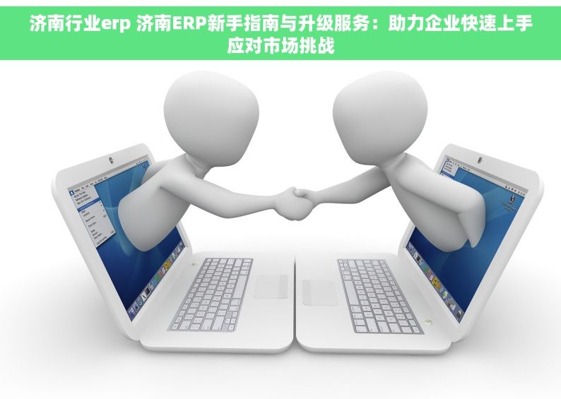 济南行业erp 济南ERP新手指南与升级服务：助力企业快速上手应对市场挑战