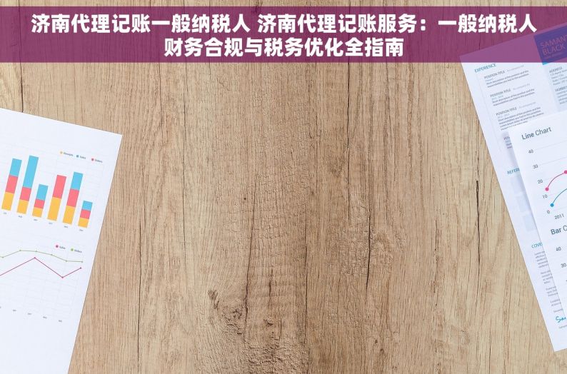 济南代理记账一般纳税人 济南代理记账服务：一般纳税人财务合规与税务优化全指南