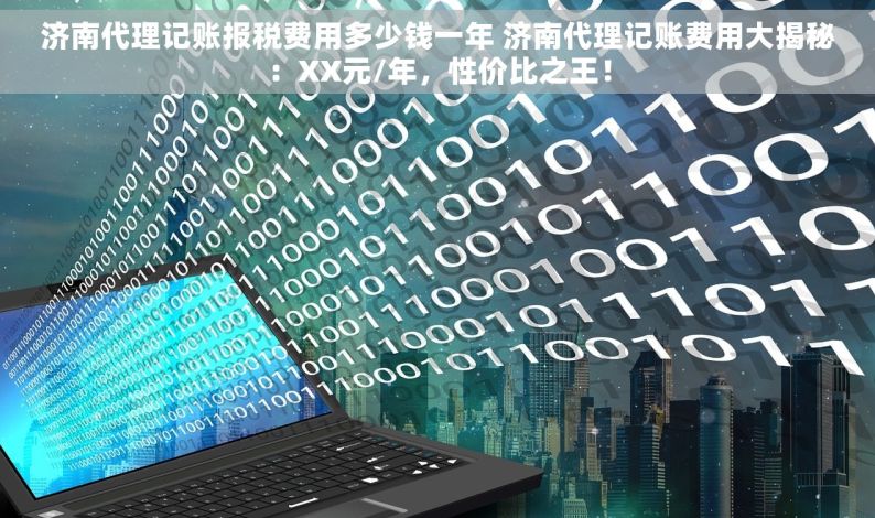 济南代理记账报税费用多少钱一年 济南代理记账费用大揭秘：XX元/年，性价比之王！