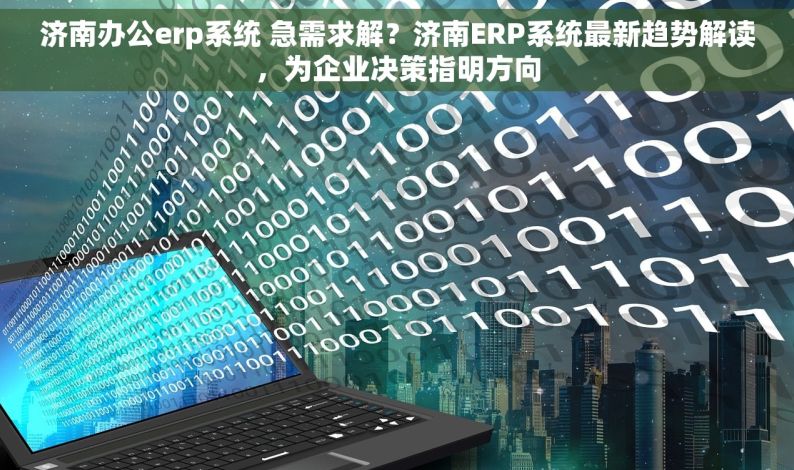 济南办公erp系统 急需求解？济南ERP系统最新趋势解读，为企业决策指明方向