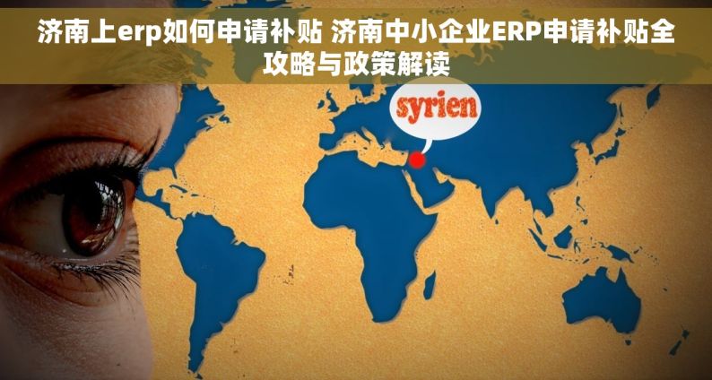 济南上erp如何申请补贴 济南中小企业ERP申请补贴全攻略与政策解读