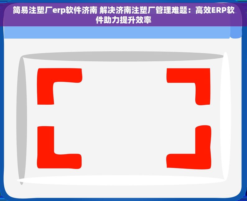 简易注塑厂erp软件济南 解决济南注塑厂管理难题：高效ERP软件助力提升效率