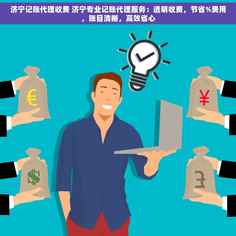 济宁记账代理收费 济宁专业记账代理服务：透明收费，节省%费用，账目清晰，高效省心