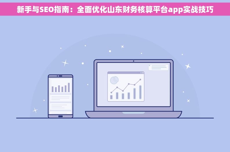 新手与SEO指南：全面优化山东财务核算平台app实战技巧