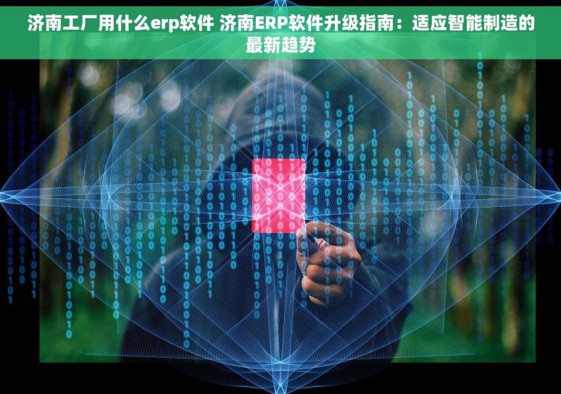 济南工厂用什么erp软件 济南ERP软件升级指南：适应智能制造的最新趋势