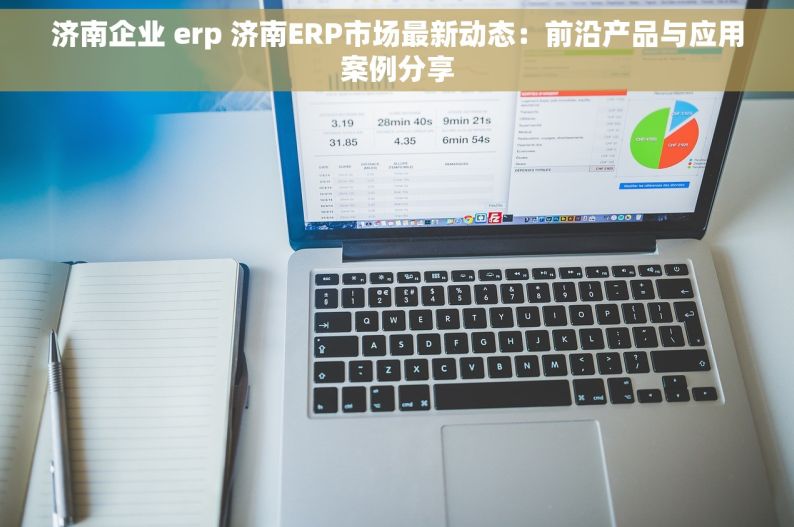 济南企业 erp 济南ERP市场最新动态：前沿产品与应用案例分享